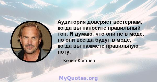 Аудитория доверяет вестернам, когда вы наносите правильный тон. Я думаю, что они не в моде, но они всегда будут в моде, когда вы нажмете правильную ноту.