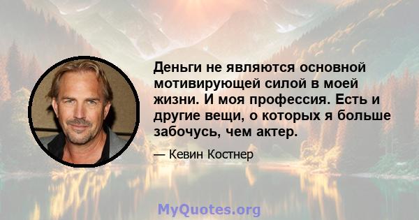 Деньги не являются основной мотивирующей силой в моей жизни. И моя профессия. Есть и другие вещи, о которых я больше забочусь, чем актер.