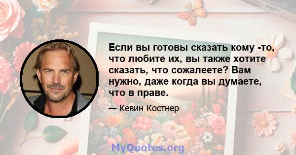 Если вы готовы сказать кому -то, что любите их, вы также хотите сказать, что сожалеете? Вам нужно, даже когда вы думаете, что в праве.