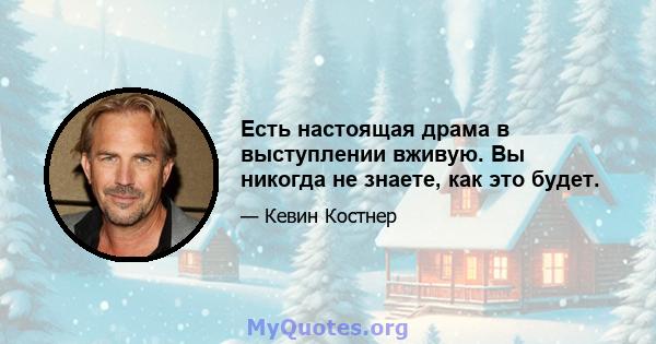 Есть настоящая драма в выступлении вживую. Вы никогда не знаете, как это будет.