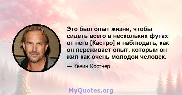 Это был опыт жизни, чтобы сидеть всего в нескольких футах от него [Кастро] и наблюдать, как он переживает опыт, который он жил как очень молодой человек.