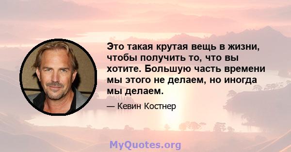 Это такая крутая вещь в жизни, чтобы получить то, что вы хотите. Большую часть времени мы этого не делаем, но иногда мы делаем.