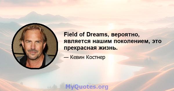 Field of Dreams, вероятно, является нашим поколением, это прекрасная жизнь.