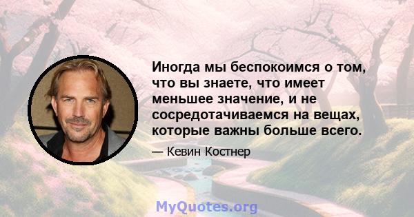 Иногда мы беспокоимся о том, что вы знаете, что имеет меньшее значение, и не сосредотачиваемся на вещах, которые важны больше всего.