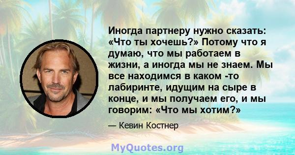 Иногда партнеру нужно сказать: «Что ты хочешь?» Потому что я думаю, что мы работаем в жизни, а иногда мы не знаем. Мы все находимся в каком -то лабиринте, идущим на сыре в конце, и мы получаем его, и мы говорим: «Что мы 