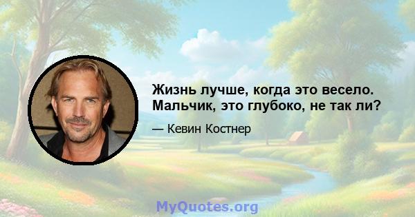 Жизнь лучше, когда это весело. Мальчик, это глубоко, не так ли?