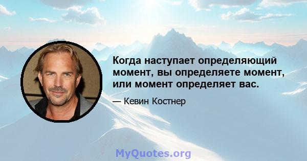 Когда наступает определяющий момент, вы определяете момент, или момент определяет вас.