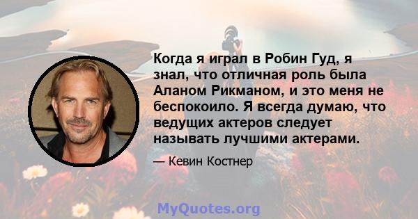 Когда я играл в Робин Гуд, я знал, что отличная роль была Аланом Рикманом, и это меня не беспокоило. Я всегда думаю, что ведущих актеров следует называть лучшими актерами.