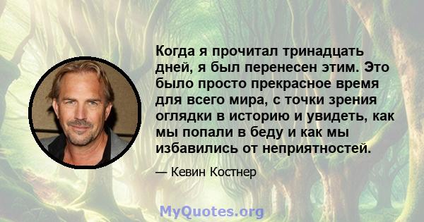 Когда я прочитал тринадцать дней, я был перенесен этим. Это было просто прекрасное время для всего мира, с точки зрения оглядки в историю и увидеть, как мы попали в беду и как мы избавились от неприятностей.