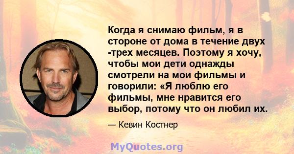 Когда я снимаю фильм, я в стороне от дома в течение двух -трех месяцев. Поэтому я хочу, чтобы мои дети однажды смотрели на мои фильмы и говорили: «Я люблю его фильмы, мне нравится его выбор, потому что он любил их.