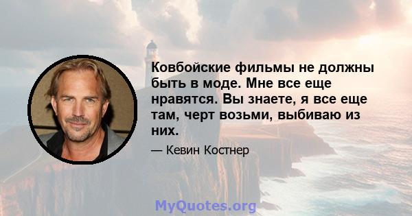 Ковбойские фильмы не должны быть в моде. Мне все еще нравятся. Вы знаете, я все еще там, черт возьми, выбиваю из них.