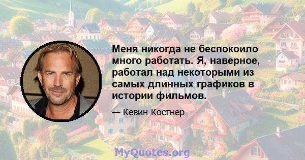 Меня никогда не беспокоило много работать. Я, наверное, работал над некоторыми из самых длинных графиков в истории фильмов.