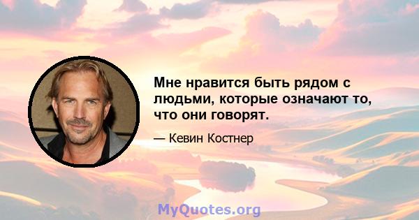 Мне нравится быть рядом с людьми, которые означают то, что они говорят.