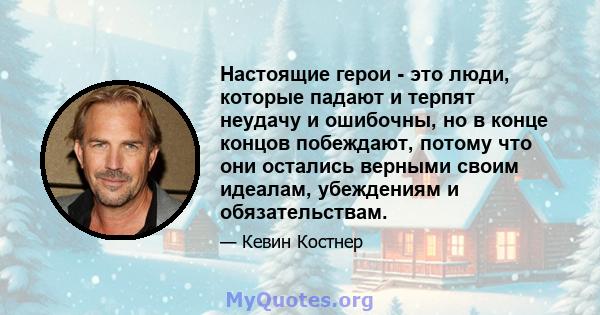 Настоящие герои - это люди, которые падают и терпят неудачу и ошибочны, но в конце концов побеждают, потому что они остались верными своим идеалам, убеждениям и обязательствам.