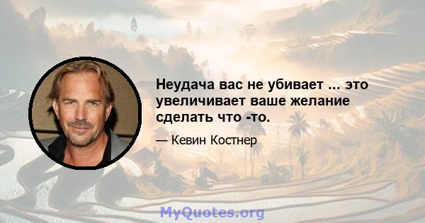 Неудача вас не убивает ... это увеличивает ваше желание сделать что -то.