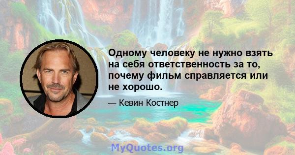 Одному человеку не нужно взять на себя ответственность за то, почему фильм справляется или не хорошо.