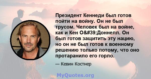 Президент Кеннеди был готов пойти на войну. Он не был трусом. Человек был на войне, как и Кен О'Доннелл. Он был готов защитить эту нацию, но он не был готов к военному решению только потому, что оно протаранило его