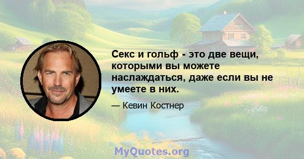 Секс и гольф - это две вещи, которыми вы можете наслаждаться, даже если вы не умеете в них.