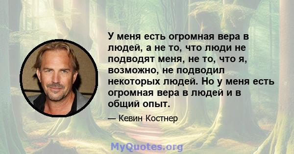 У меня есть огромная вера в людей, а не то, что люди не подводят меня, не то, что я, возможно, не подводил некоторых людей. Но у меня есть огромная вера в людей и в общий опыт.