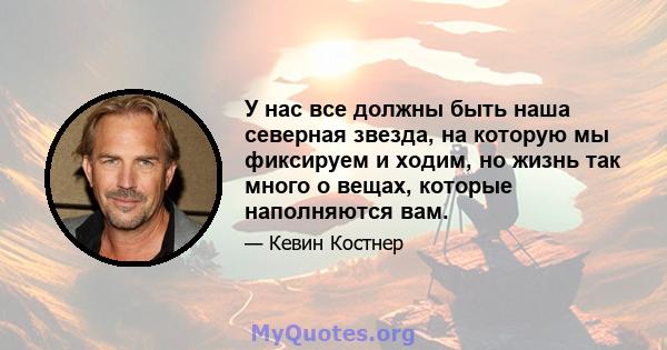 У нас все должны быть наша северная звезда, на которую мы фиксируем и ходим, но жизнь так много о вещах, которые наполняются вам.