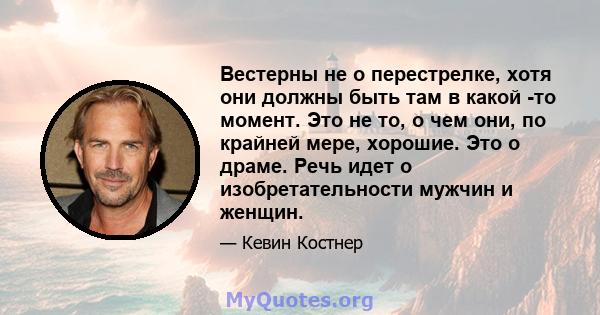 Вестерны не о перестрелке, хотя они должны быть там в какой -то момент. Это не то, о чем они, по крайней мере, хорошие. Это о драме. Речь идет о изобретательности мужчин и женщин.