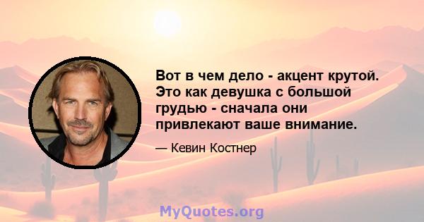 Вот в чем дело - акцент крутой. Это как девушка с большой грудью - сначала они привлекают ваше внимание.