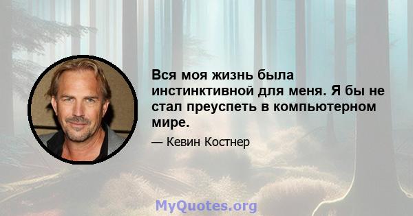 Вся моя жизнь была инстинктивной для меня. Я бы не стал преуспеть в компьютерном мире.