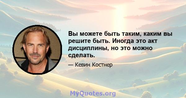 Вы можете быть таким, каким вы решите быть. Иногда это акт дисциплины, но это можно сделать.