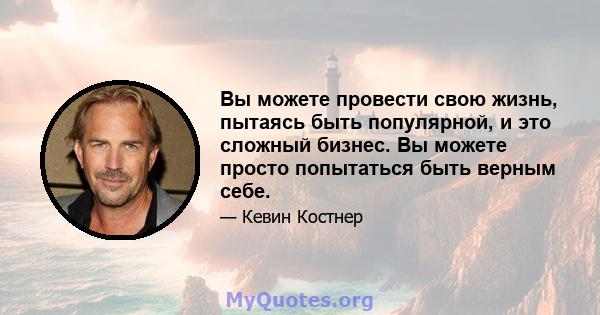 Вы можете провести свою жизнь, пытаясь быть популярной, и это сложный бизнес. Вы можете просто попытаться быть верным себе.