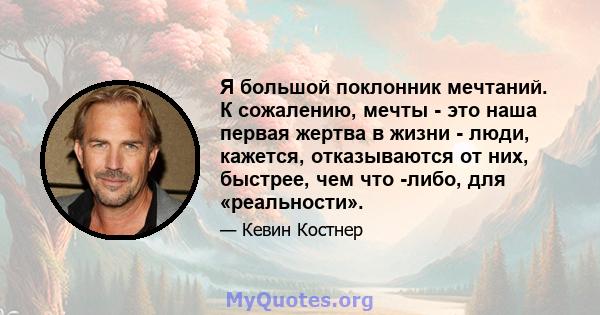 Я большой поклонник мечтаний. К сожалению, мечты - это наша первая жертва в жизни - люди, кажется, отказываются от них, быстрее, чем что -либо, для «реальности».