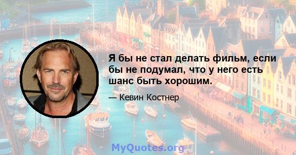 Я бы не стал делать фильм, если бы не подумал, что у него есть шанс быть хорошим.