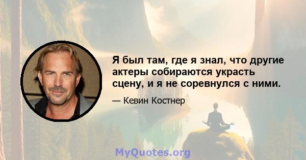 Я был там, где я знал, что другие актеры собираются украсть сцену, и я не соревнулся с ними.