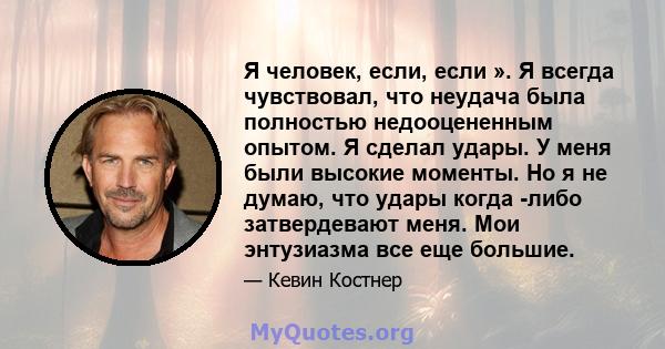 Я человек, если, если ». Я всегда чувствовал, что неудача была полностью недооцененным опытом. Я сделал удары. У меня были высокие моменты. Но я не думаю, что удары когда -либо затвердевают меня. Мои энтузиазма все еще