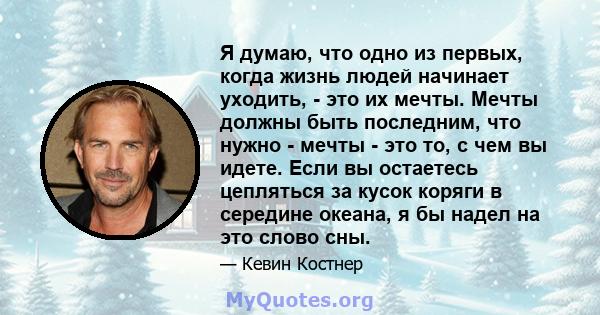 Я думаю, что одно из первых, когда жизнь людей начинает уходить, - это их мечты. Мечты должны быть последним, что нужно - мечты - это то, с чем вы идете. Если вы остаетесь цепляться за кусок коряги в середине океана, я