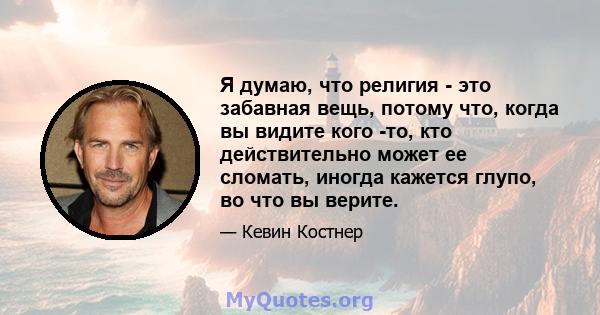 Я думаю, что религия - это забавная вещь, потому что, когда вы видите кого -то, кто действительно может ее сломать, иногда кажется глупо, во что вы верите.