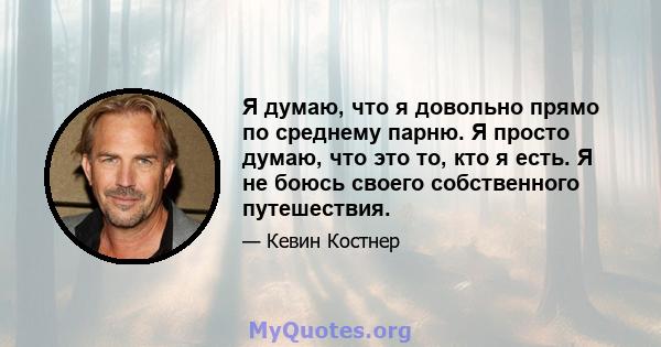 Я думаю, что я довольно прямо по среднему парню. Я просто думаю, что это то, кто я есть. Я не боюсь своего собственного путешествия.