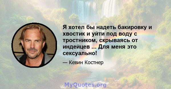 Я хотел бы надеть бакировку и хвостик и уйти под воду с тростником, скрываясь от индейцев ... Для меня это сексуально!