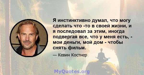 Я инстинктивно думал, что могу сделать что -то в своей жизни, и я последовал за этим, иногда подвергая все, что у меня есть, - мои деньги, мой дом - чтобы снять фильм.