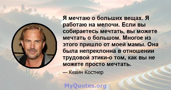 Я мечтаю о больших вещах. Я работаю на мелочи. Если вы собираетесь мечтать, вы можете мечтать о большом. Многое из этого пришло от моей мамы. Она была непреклонна в отношении трудовой этики-о том, как вы не можете