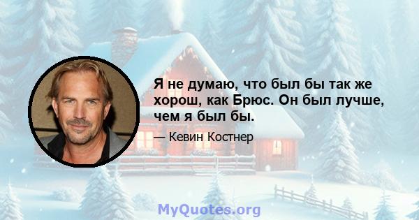 Я не думаю, что был бы так же хорош, как Брюс. Он был лучше, чем я был бы.