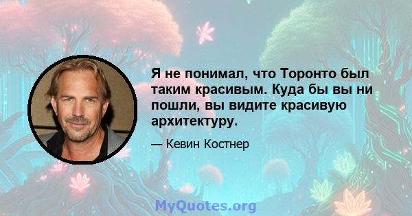 Я не понимал, что Торонто был таким красивым. Куда бы вы ни пошли, вы видите красивую архитектуру.