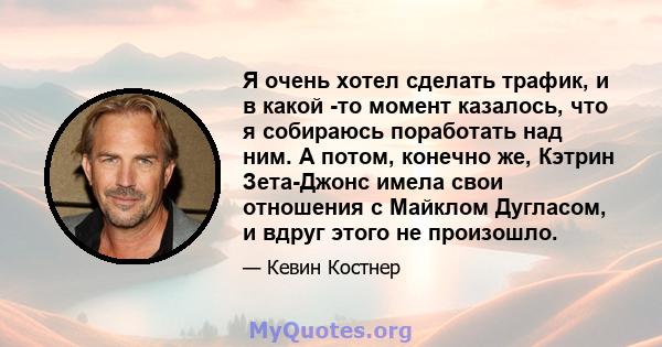 Я очень хотел сделать трафик, и в какой -то момент казалось, что я собираюсь поработать над ним. А потом, конечно же, Кэтрин Зета-Джонс имела свои отношения с Майклом Дугласом, и вдруг этого не произошло.