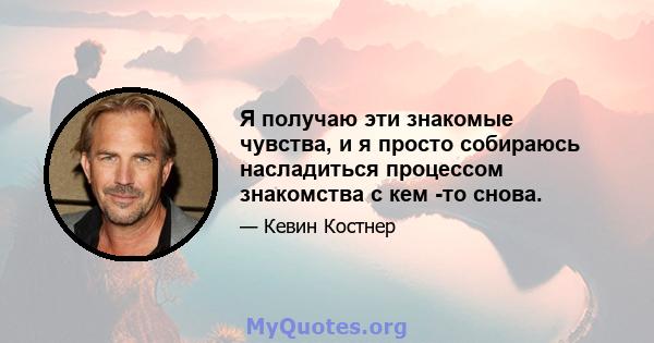 Я получаю эти знакомые чувства, и я просто собираюсь насладиться процессом знакомства с кем -то снова.