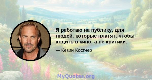 Я работаю на публику, для людей, которые платят, чтобы ходить в кино, а не критики.