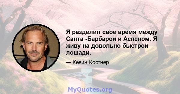 Я разделил свое время между Санта -Барбарой и Аспеном. Я живу на довольно быстрой лошади.