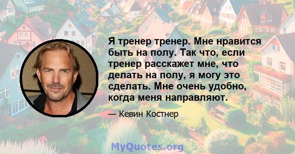 Я тренер тренер. Мне нравится быть на полу. Так что, если тренер расскажет мне, что делать на полу, я могу это сделать. Мне очень удобно, когда меня направляют.