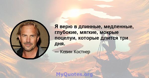 Я верю в длинные, медленные, глубокие, мягкие, мокрые поцелуи, которые длится три дня.