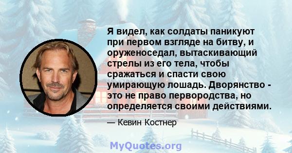 Я видел, как солдаты паникуют при первом взгляде на битву, и оруженоседал, вытаскивающий стрелы из его тела, чтобы сражаться и спасти свою умирающую лошадь. Дворянство - это не право первородства, но определяется своими 