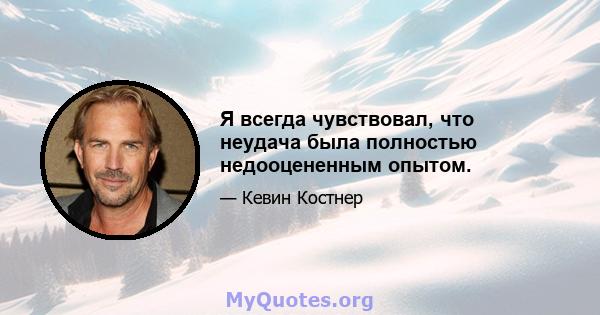 Я всегда чувствовал, что неудача была полностью недооцененным опытом.