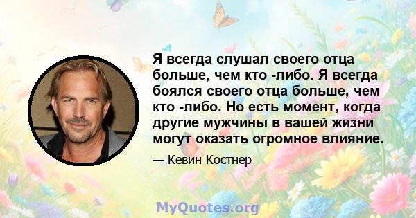 Я всегда слушал своего отца больше, чем кто -либо. Я всегда боялся своего отца больше, чем кто -либо. Но есть момент, когда другие мужчины в вашей жизни могут оказать огромное влияние.